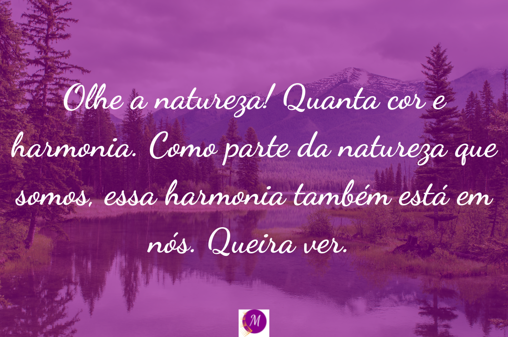 Olhe a natureza! Quanta cor e harmonia. Como parte da natureza que somos, essa harmonia também está em nós. Queira ver. 